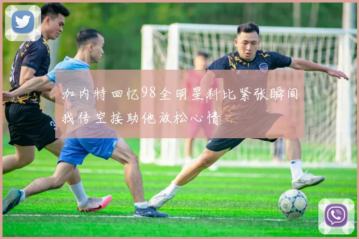 加内特回忆98全明星科比紧张瞬间我传空接助他放松心情