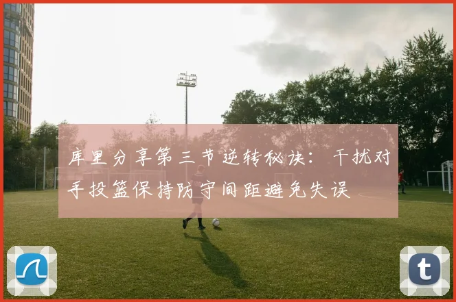 库里分享第三节逆转秘诀：干扰对手投篮保持防守间距避免失误