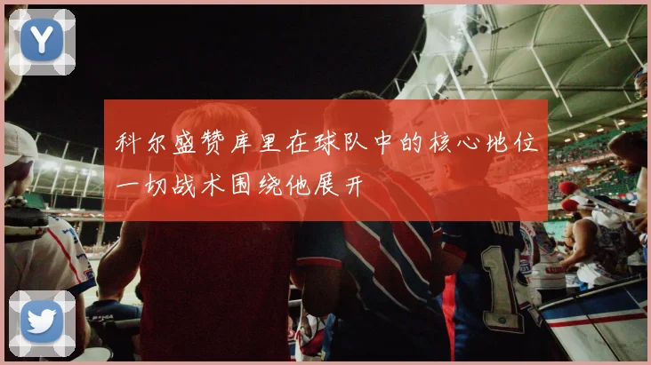 科尔盛赞库里在球队中的核心地位一切战术围绕他展开
