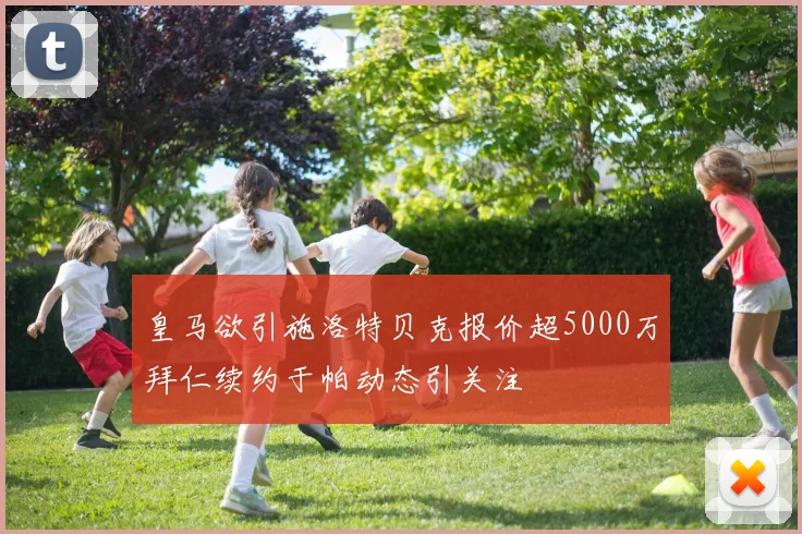 皇马欲引施洛特贝克报价超5000万拜仁续约于帕动态引关注