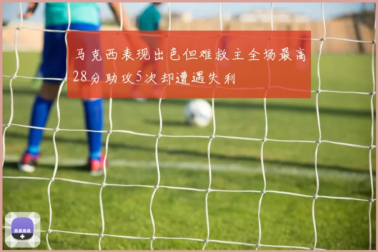 马克西表现出色但难救主全场最高28分助攻5次却遭遇失利