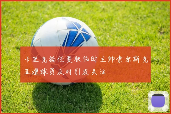 卡里克接任曼联临时主帅索尔斯克亚遭球员反对引发关注