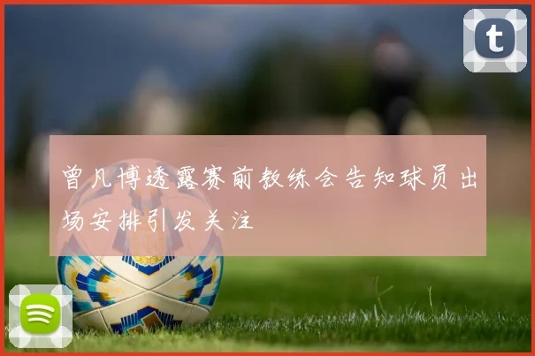 曾凡博透露赛前教练会告知球员出场安排引发关注