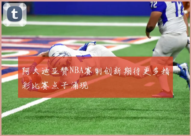 阿夫迪亚赞NBA赛制创新期待更多精彩比赛点子涌现