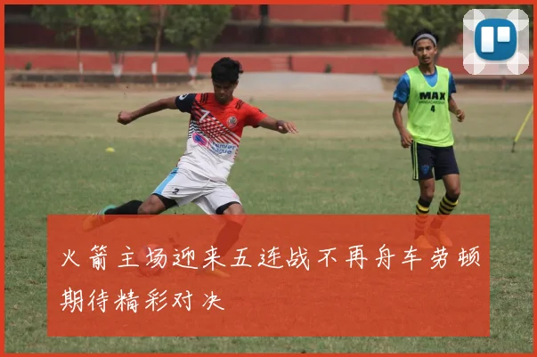 火箭主场迎来五连战不再舟车劳顿期待精彩对决