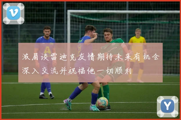 浓眉谈雷迪克友情期待未来有机会深入交流并祝福他一切顺利