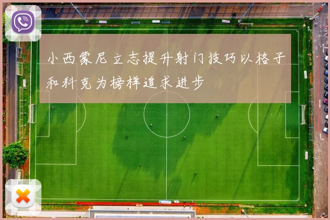 小西蒙尼立志提升射门技巧以格子和科克为榜样追求进步