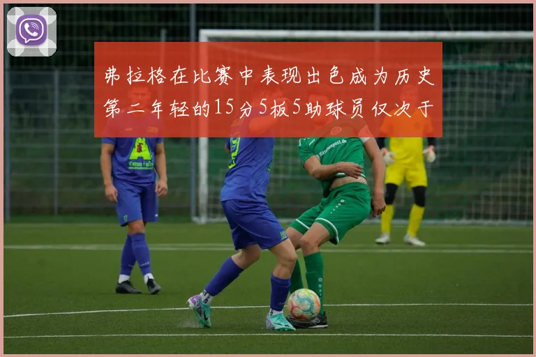 弗拉格在比赛中表现出色成为历史第二年轻的15分5板5助球员仅次于詹姆斯