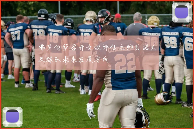 佛罗伦萨召开会议评估主帅瓦诺利及球队未来发展方向