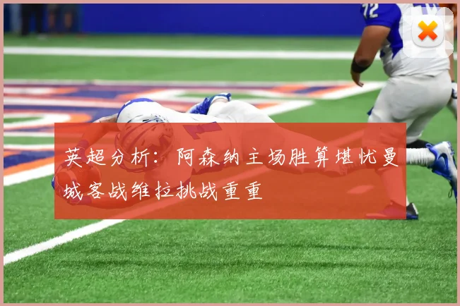 英超分析：阿森纳主场胜算堪忧曼城客战维拉挑战重重