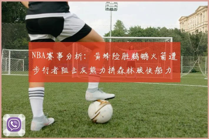 NBA赛事分析：黄蜂险胜鹈鹕火箭遭步行者阻击灰熊力拼森林狼快船力克76人