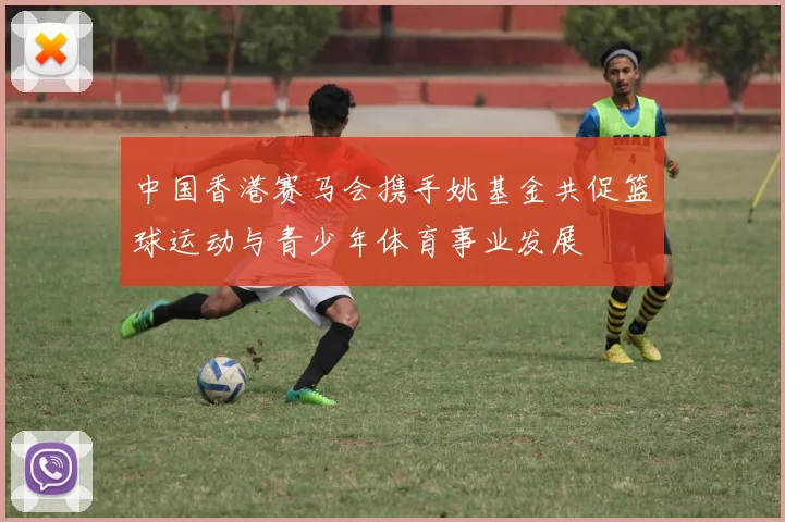 中国香港赛马会携手姚基金共促篮球运动与青少年体育事业发展