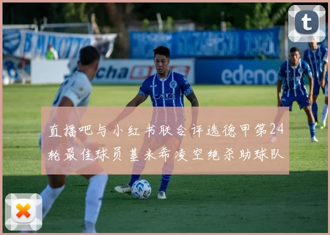 直播吧与小红书联合评选德甲第24轮最佳球员基米希凌空绝杀助球队赢得国家德比