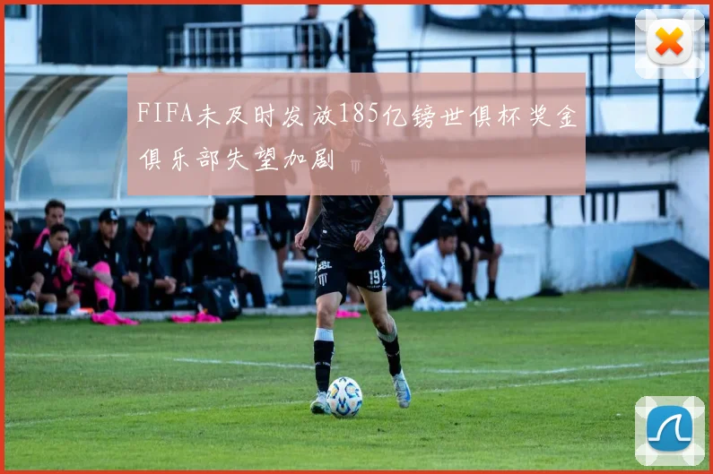 FIFA未及时发放185亿镑世俱杯奖金俱乐部失望加剧