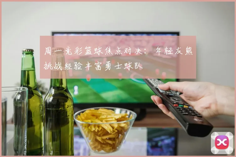 周一竞彩篮球焦点对决：年轻灰熊挑战经验丰富勇士球队