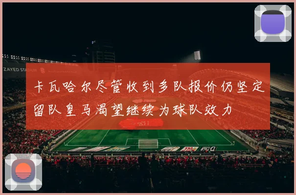 卡瓦哈尔尽管收到多队报价仍坚定留队皇马渴望继续为球队效力