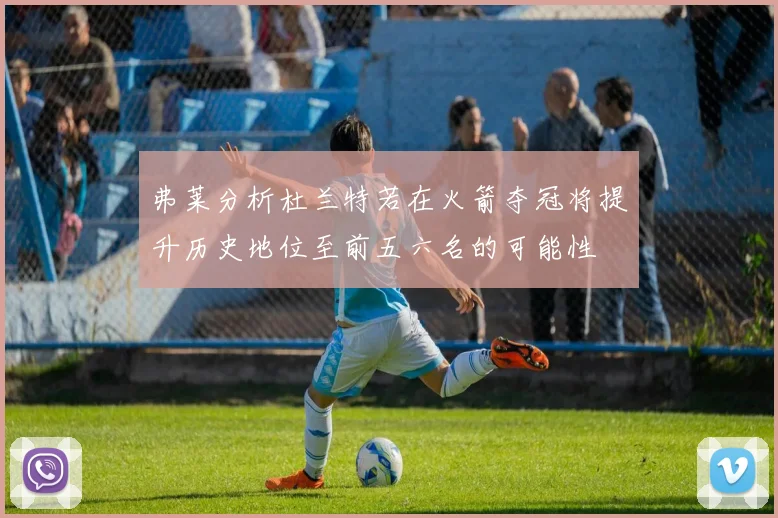 弗莱分析杜兰特若在火箭夺冠将提升历史地位至前五六名的可能性